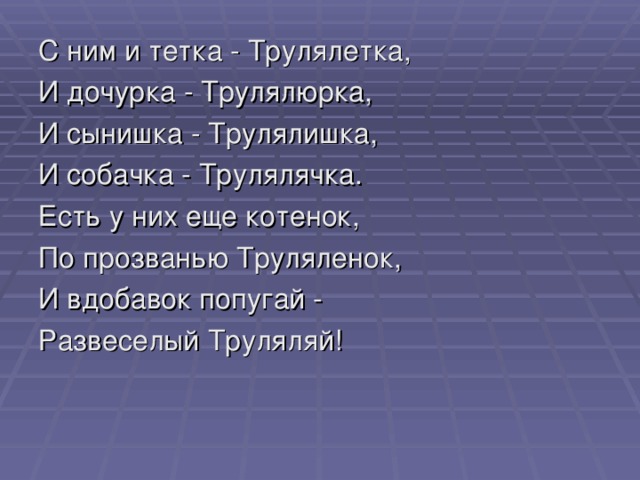 С ним и тетка - Трулялетка, И дочурка - Трулялюрка, И сынишка - Трулялишка, И собачка - Трулялячка. Есть у них еще котенок, По прозванью Труляленок, И вдобавок попугай - Развеселый Труляляй!