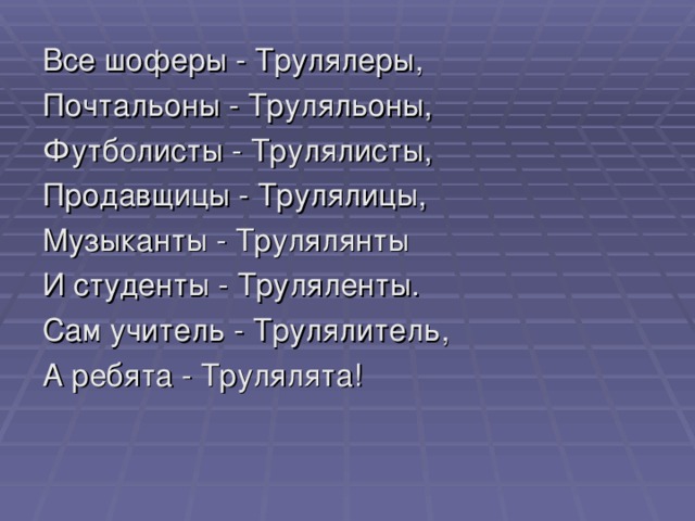 Все шоферы - Трулялеры, Почтальоны - Труляльоны, Футболисты - Трулялисты, Продавщицы - Трулялицы, Музыканты - Трулялянты И студенты - Труляленты. Сам учитель - Трулялитель, А ребята - Трулялята!