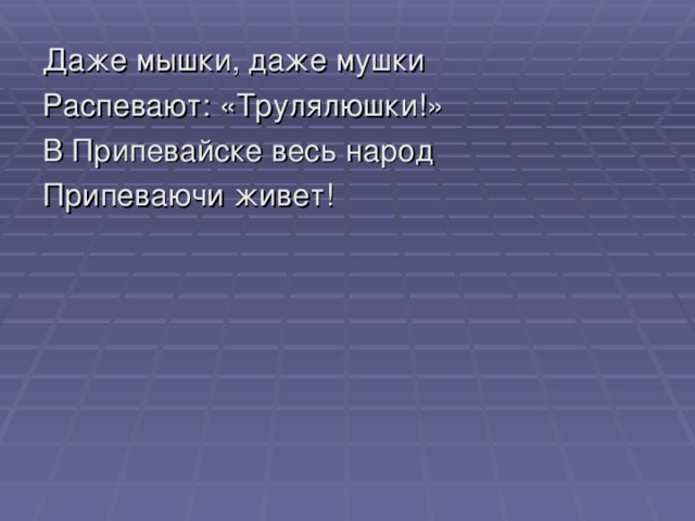 Даже мышки, даже мушки Распевают: «Трулялюшки!» В Припевайске весь народ Припеваючи живет!