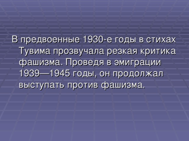 В предвоенные 1930-е годы в стихах Тувима прозвучала резкая критика фашизма. Проведя в эмиграции 1939—1945 годы, он продолжал выступать против фашизма.