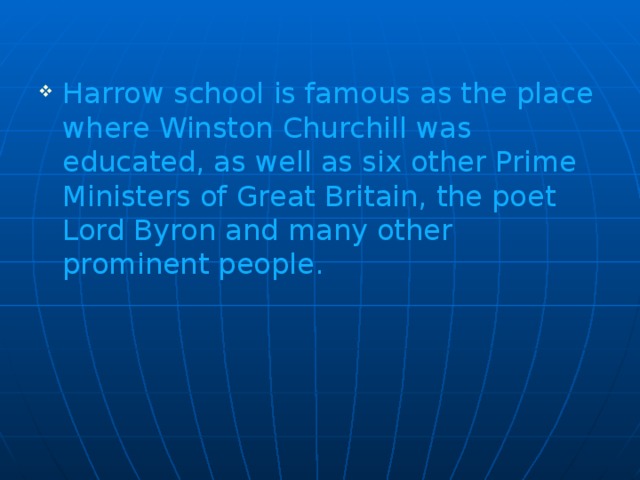 Harrow school is famous as the place where Winston Churchill was educated, as well as six other Prime Ministers of Great Britain, the poet Lord Byron and many other prominent people.