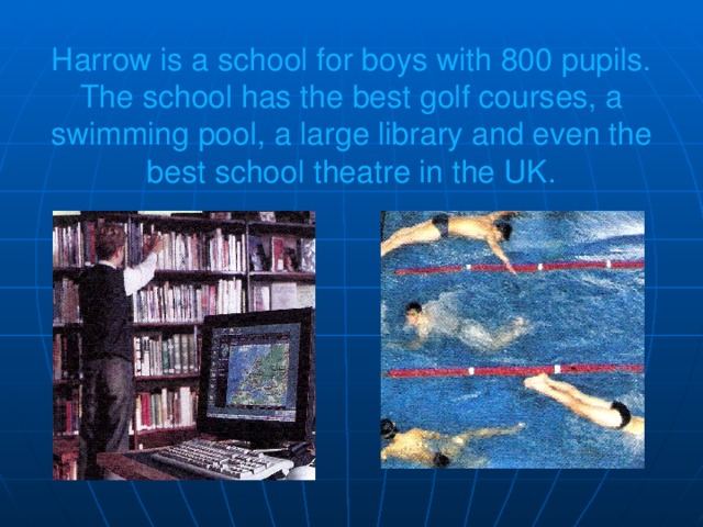Harrow is a school for boys with 800 pupils. The school has the best golf courses, a swimming pool, a large library and even the best school theatre in the UK.