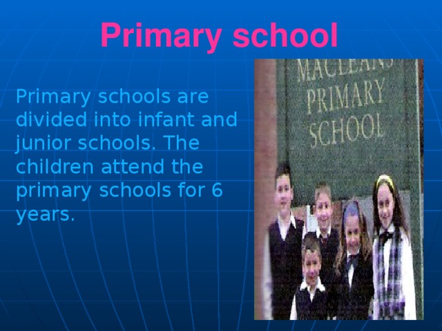 Primary school Primary schools are divided into infant and junior schools. The children attend the primary schools for 6 years.
