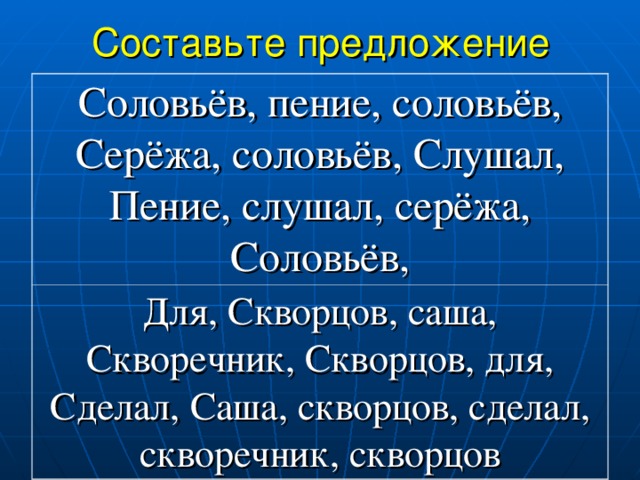 Составьте предложение Соловьёв, пение, соловьёв, Серёжа, соловьёв, Слушал, Пение, слушал, серёжа, Соловьёв, Для, Скворцов, саша, Скворечник, Скворцов, для, Сделал, Саша, скворцов, сделал, скворечник, скворцов