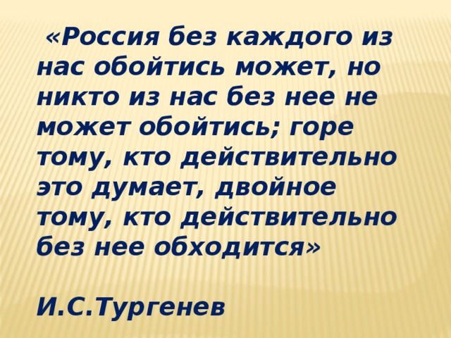 «Россия без каждого из нас обойтись может, но никто из нас без нее не может обойтись; горе тому, кто действительно это думает, двойное тому, кто действительно без нее обходится»  И.С.Тургенев