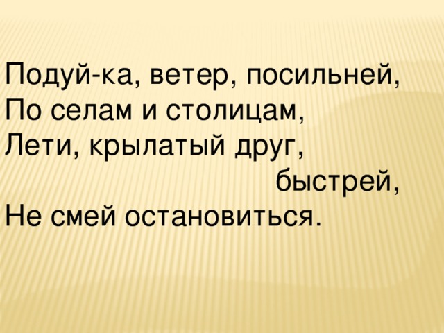 Подуй-ка, ветер, посильней,  По селам и столицам,  Лети, крылатый друг,  быстрей,  Не смей остановиться.