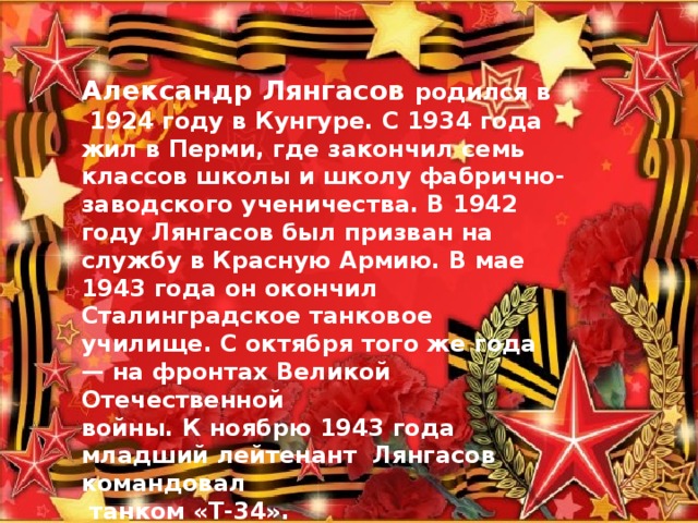 Александр Лянгасов родился в  1924 году в Кунгуре. С 1934 года жил в Перми, где закончил семь классов школы и школу фабрично-заводского ученичества. В 1942 году Лянгасов был призван на службу в Красную Армию. В мае 1943 года он окончил Сталинградское танковое училище. С октября того же года — на фронтах Великой Отечественной войны. К ноябрю 1943 года младший лейтенант Лянгасов командовал  танком «Т-34».