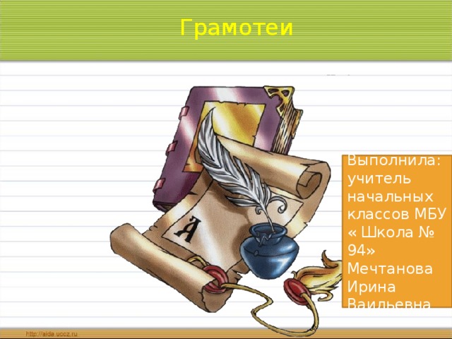 Грамотеи Выполнила: учитель начальных классов МБУ « Школа № 94» Мечтанова Ирина Ваильевна