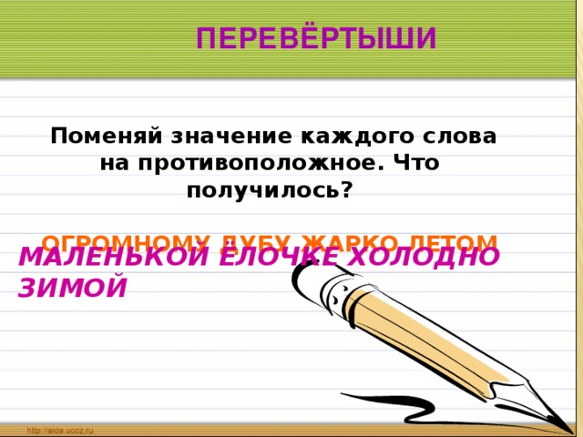 ПЕРЕВЁРТЫШИ   Поменяй значение каждого слова на противоположное. Что получилось?  ОГРОМНОМУ ДУБУ ЖАРКО ЛЕТОМ     МАЛЕНЬКОЙ ЁЛОЧКЕ ХОЛОДНО ЗИМОЙ