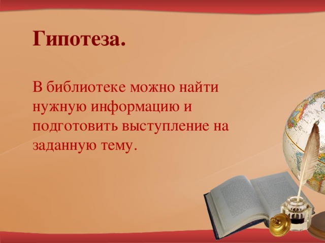 Гипотеза.  В библиотеке можно найти нужную информацию и подготовить выступление на заданную тему.