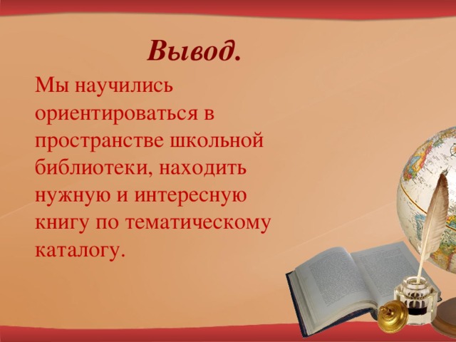 Вывод. Мы научились ориентироваться в пространстве школьной библиотеки, находить нужную и интересную книгу по тематическому каталогу.