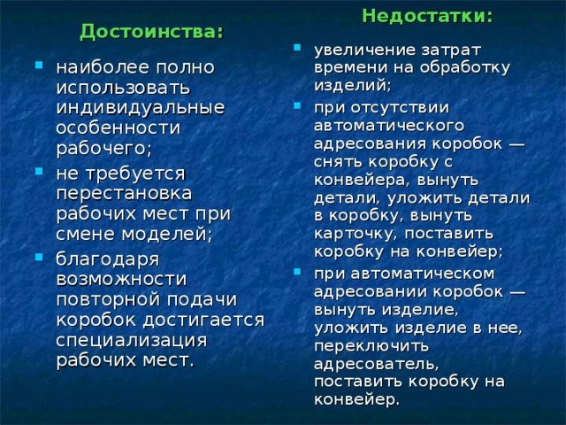 Недостатки:  увеличение затрат времени на обработку изделий; при отсутствии автоматического адресования коробок — снять коробку с конвейера, вынуть детали, уложить детали в коробку, вынуть карточку, поставить коробку на конвейер; при автоматическом адресовании коробок — вынуть изделие, уложить изделие в нее, переключить адресователь, поставить коробку на конвейер.  Достоинства: