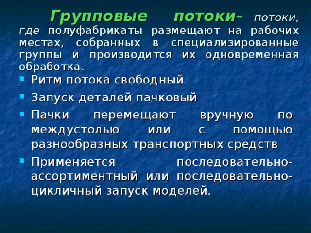 Групповые потоки-  потоки, где полуфабрикаты размещают на рабочих местах, собранных в специализированные группы и  производится их одновременная  обработка.