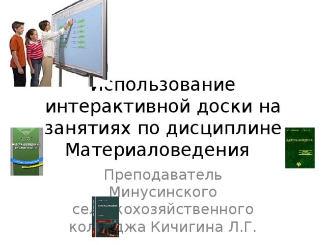 Использование интерактивной доски на занятиях по дисциплине Материаловедения Преподаватель Минусинского сельскохозяйственного колледжа Кичигина Л.Г.