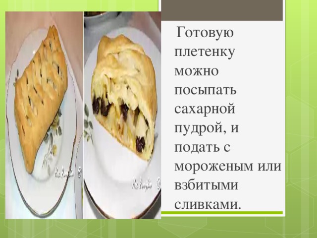 Готовую плетенку можно посыпать сахарной пудрой, и подать с мороженым или взбитыми сливками.