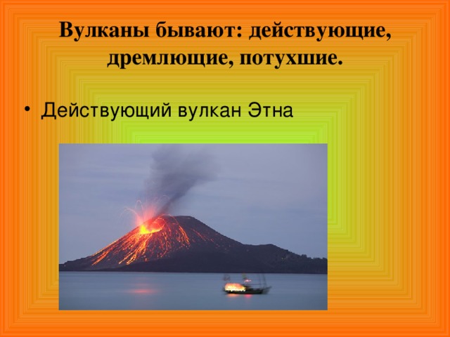 Вулканы бывают: действующие, дремлющие, потухшие.
