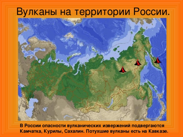 Вулканы на территории России. В России опасности вулканических извержений подвергаются Камчатка, Курилы, Сахалин. Потухшие вулканы есть на Кавказе.