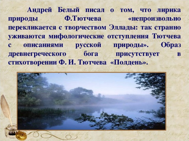 Андрей Белый писал о том, что лирика природы Ф.Тютчева «непроизвольно перекликается с творчеством Эллады: так странно уживаются мифологические отступления Тютчева с описаниями русской природы». Образ древнегреческого бога присутствует в стихотворении Ф. И. Тютчева «Полдень».