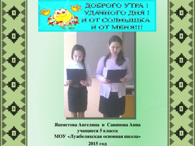 Яшметова Ангелина и Савинова Анна учащиеся 5 класса МОУ «Лужбелякская основная школа»  2015 год
