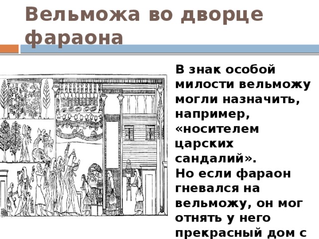 Вельможа во дворце фараона В знак особой милости вельможу могли назначить, например, «носителем царских сандалий». Но если фараон гневался на вельможу, он мог отнять у него прекрасный дом с садом и самого его приказать побить палками.