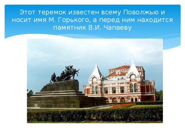 Этот теремок известен всему Поволжью и носит имя М. Горького, а перед ним находится памятник В.И. Чапаеву