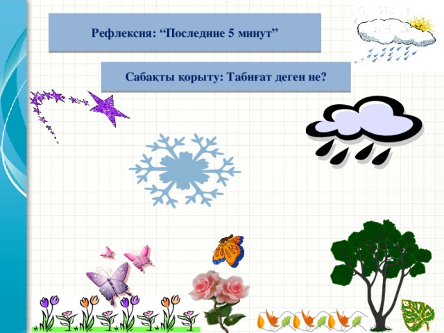 Рефлексия: “Последние 5 минут”  Сабақты қорыту: Табиғат деген не?