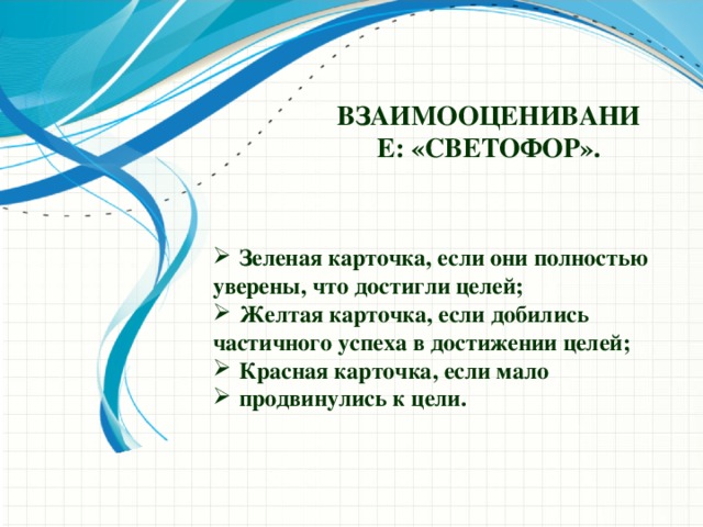 Взаимооценивание: «Светофор». Зеленая карточка, если они полностью уверены, что достигли целей; Желтая карточка, если добились частичного успеха в достижении целей;