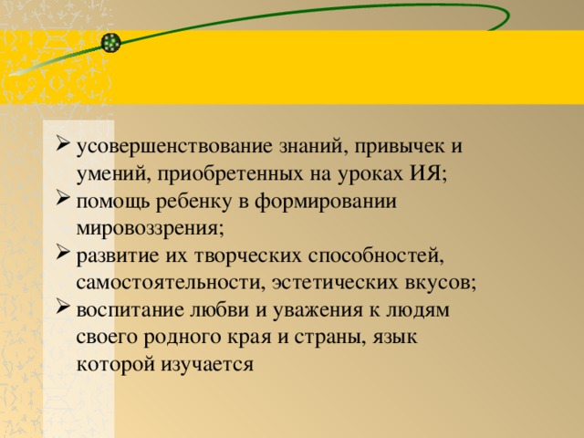 усовершенствование знаний, привычек и умений, приобретенных на уроках ИЯ; помощь ребенку в формировании мировоззрения; развитие их творческих способностей, самостоятельности, эстетических вкусов; воспитание любви и уважения к людям своего родного края и страны, язык которой изучается