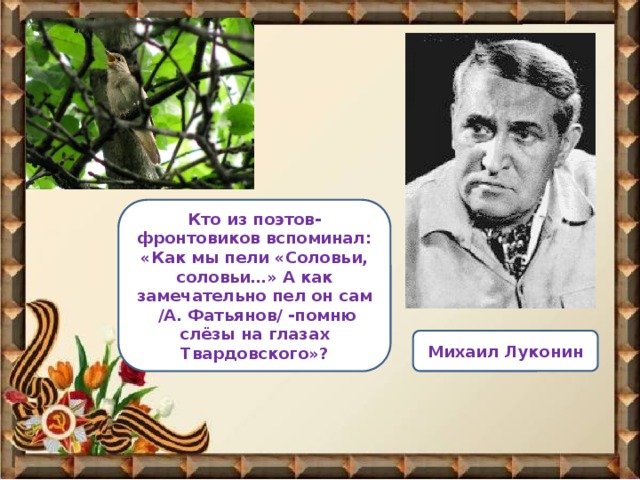 Кто из поэтов-фронтовиков вспоминал: «Как мы пели «Соловьи, соловьи…» А как замечательно пел он сам  /А. Фатьянов/ -помню слёзы на глазах Твардовского»? Михаил Луконин