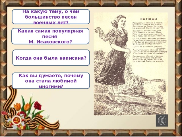 На какую тему, о чём большинство песен военных лет? Какая самая популярная песня М. Исаковского? Когда она была написана?   Как вы думаете, почему она стала любимой многими?