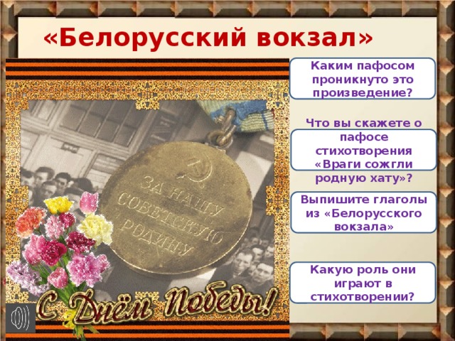 «Белорусский вокзал» Каким пафосом проникнуто это произведение? Что вы скажете о пафосе стихотворения «Враги сожгли родную хату»? Выпишите глаголы из «Белорусского вокзала» Какую роль они играют в стихотворении?