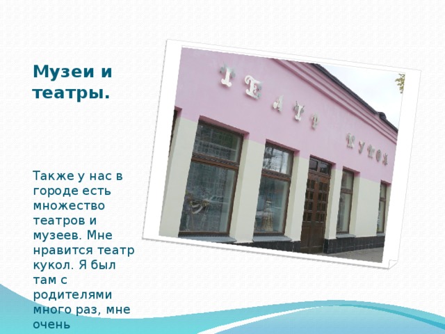 Музеи и театры. Также у нас в городе есть множество театров и музеев. Мне нравится театр кукол. Я был там с родителями много раз, мне очень понравилось.