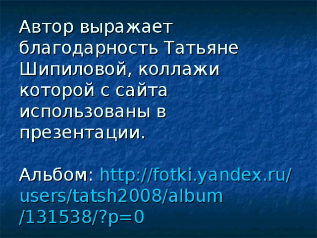 Автор выражает благодарность Татьяне Шипиловой, коллажи которой с сайта использованы в презентации.   Альбом: http :// fotki.yandex.ru / users /tatsh2008/ album /131538/?p=0