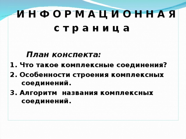 И Н Ф О Р М А Ц И О Н Н А Я  с т р а н и ц а   План конспекта: 1. Что такое комплексные соединения? 2. Особенности строения комплексных соединений. 3. Алгоритм названия комплексных соединений.