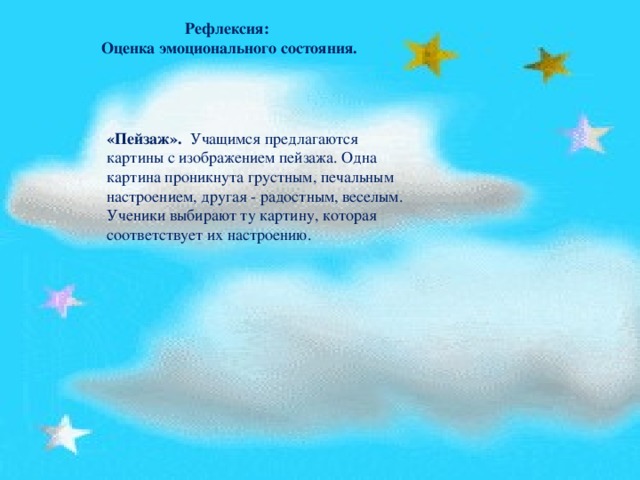 Рефлексия:  Оценка эмоционального состояния. «Пейзаж».   Учащимся предлагаются картины с изображением пейзажа. Одна картина проникнута грустным, печальным настроением, другая - радостным, веселым. Ученики выбирают ту картину, которая соответствует их настроению.