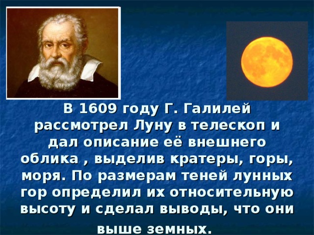 В 1609 году Г. Галилей рассмотрел Луну в телескоп и дал описание её внешнего облика , выделив кратеры, горы, моря. По размерам теней лунных гор определил их относительную высоту и сделал выводы, что они выше земных.