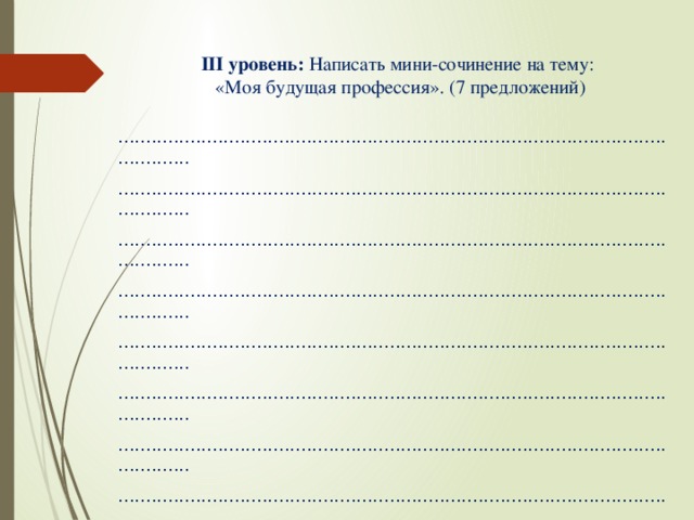 ІІІ уровень: Написать мини-сочинение на тему:  «Моя будущая профессия». (7 предложений)   ................................................................................................................ ................................................................................................................ ................................................................................................................ ................................................................................................................ ................................................................................................................ ................................................................................................................ ................................................................................................................ ................................................................................................................. ................................................................................................................. ................................................................................................................. ................................................................................................................. .................................................................................................................