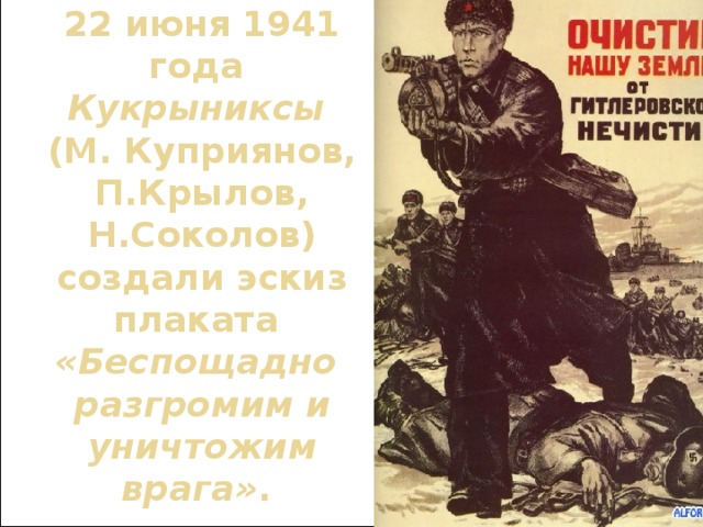 22 июня 1941 года   Кукрыниксы    (М. Куприянов, П.Крылов, Н.Соколов) создали эскиз плаката    «Беспощадно  разгромим и уничтожим врага» .