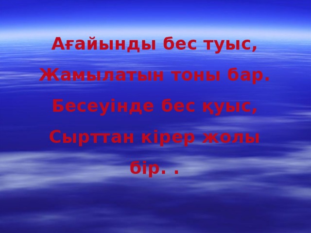 Ағайынды бес туыс, Жамылатын тоны бар. Бесеуінде бес қуыс, Сырттан кірер жолы бір. .