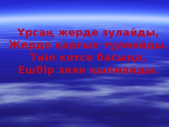 Ұрсаң жерде зулайды, Жерде қарғып тұрмайды. Тиіп кетсе басыңа, Ешбір зиян қылмайды.