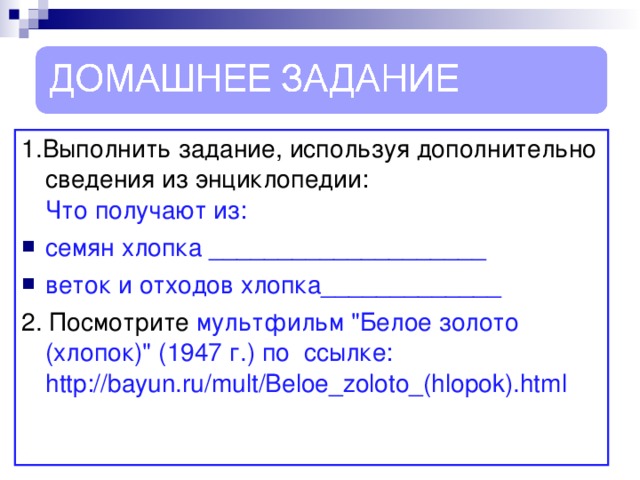 1.Выполнить задание, используя дополнительно сведения из энциклопедии:  Что получают из: семян хлопка ____________________ веток и отходов хлопка_____________  2. Посмотрите мультфильм 