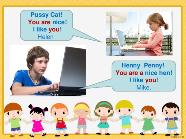 Pussy Cat!  You are nice!  I like you ! Helen  Henny Penny! You are a nice hen! I like you ! Mike.