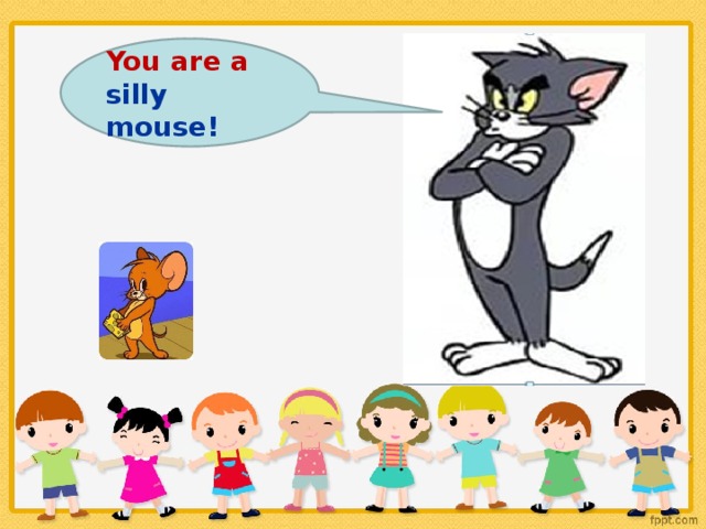 You are a silly mouse!