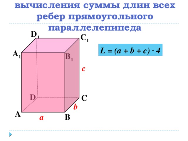 Составьте формулу для вычисления суммы длин всех ребер прямоугольного параллелепипеда D 1 С 1 L = (a + b + c) ∙ 4 А 1 B 1 c D С b А В а