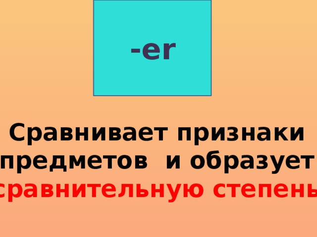 -er Сравнивает признаки предметов и образует сравнительную степень .