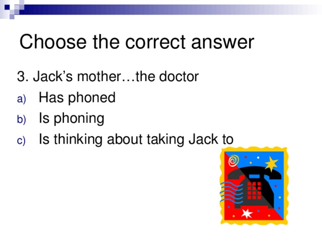 Choose the correct answer 3. Jack’s mother…the doctor