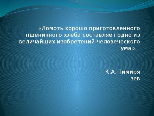 «Ломоть хорошо приготовленного пшеничного хлеба составляет одно из величайших изобретений человеческого ума».                                                                      К.А. Тимирязев