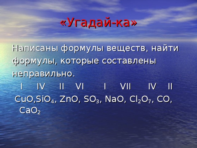 «Угадай-ка» Написаны формулы веществ, найти формулы, которые составлены неправильно.  I IV II VI I VII IV II  CuO,SiO 4 , ZnO, SO 3 , NaO, Cl 2 O 7 , CO, CaO 2