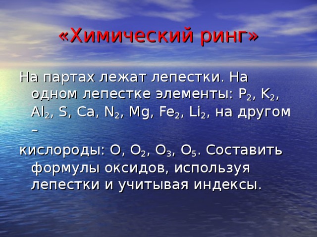 «Химический ринг» На партах лежат лепестки. На одном лепестке элементы: P 2 , K 2 , Al 2 , S, Ca, N 2 , Mg,  Fe 2 , Li 2 , на другом –  кислороды: O, O 2 , O 3 , O 5 . Составить формулы оксидов, используя лепестки и учитывая индексы.