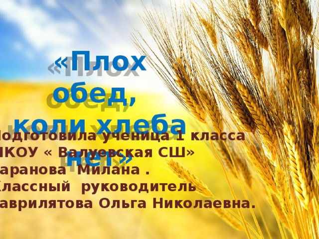 «Плох обед, коли хлеба нет» Подготовила ученица 1 класса МКОУ « Валуевская СШ» Таранова Милана . Классный руководитель Гаврилятова Ольга Николаевна.